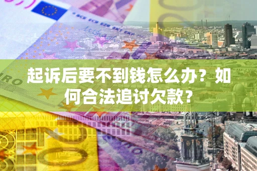 济南起诉后要不到钱怎么办？如何合法追讨欠款？