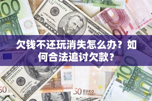 济南欠钱不还玩消失怎么办？如何合法追讨欠款？