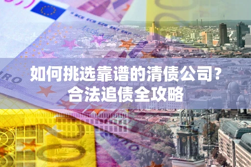 济南如何挑选靠谱的清债公司？合法追债全攻略