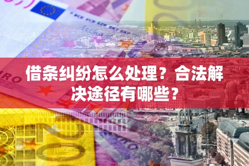 济南借条纠纷怎么处理？合法解决途径有哪些？