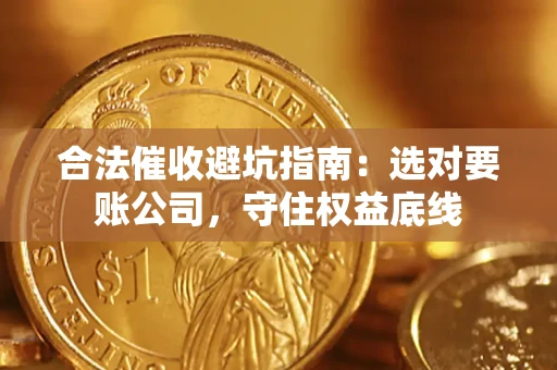 济南合法催收避坑指南：选对要账公司，守住权益底线
