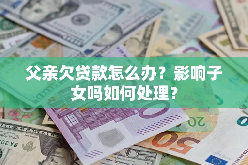 济南父亲欠贷款怎么办？影响子女吗如何处理？