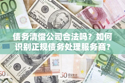 济南债务清偿公司合法吗？如何识别正规债务处理服务商？