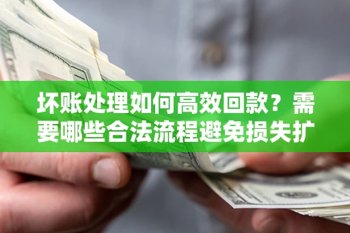 济南坏账处理如何高效回款？需要哪些合法流程避免损失扩大？