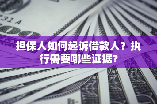 济南担保人如何起诉借款人？执行需要哪些证据？