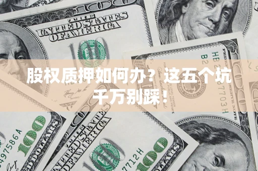 济南股权质押如何办？这五个坑千万别踩！