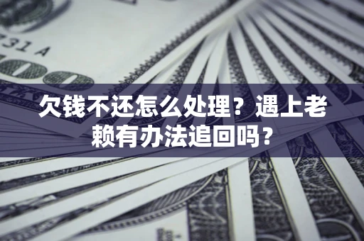 济南欠钱不还怎么处理？遇上老赖有办法追回吗？