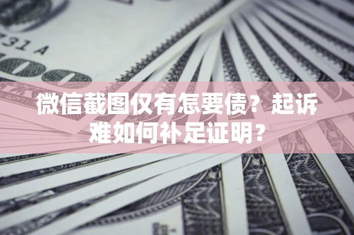 济南微信截图仅有怎要债？起诉难如何补足证明？