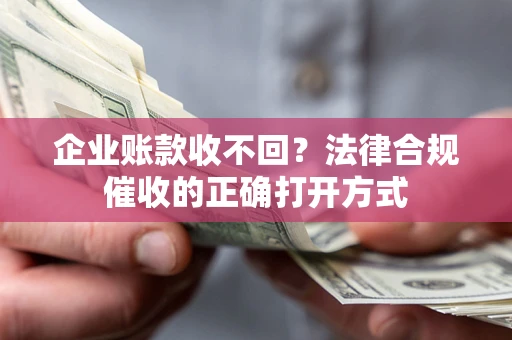 济南企业账款收不回？法律合规催收的正确打开方式