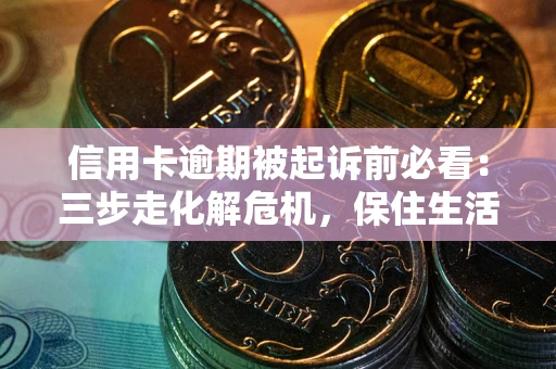 济南信用卡逾期被起诉前必看：三步走化解危机，保住生活尊严