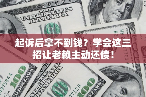 济南起诉后拿不到钱？学会这三招让老赖主动还债！