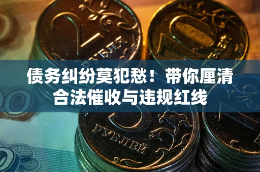 济南债务纠纷莫犯愁！带你厘清合法催收与违规红线