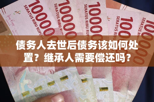 济南债务人去世后债务该如何处置？继承人需要偿还吗？