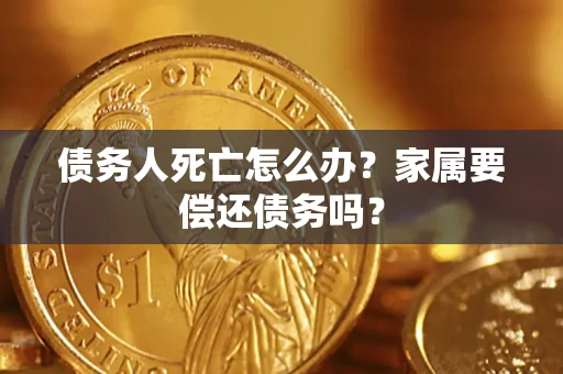济南债务人死亡怎么办？家属要偿还债务吗？