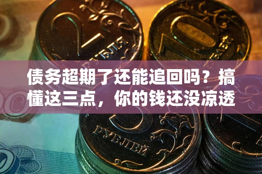 济南债务超期了还能追回吗？搞懂这三点，你的钱还没凉透