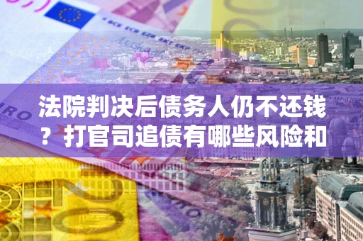 济南法院判决后债务人仍不还钱？打官司追债有哪些风险和技巧？