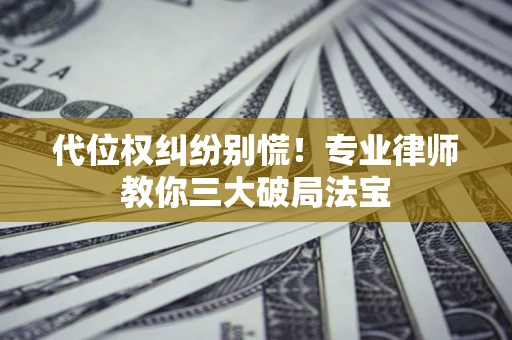 济南代位权纠纷别慌！专业律师教你三大破局法宝