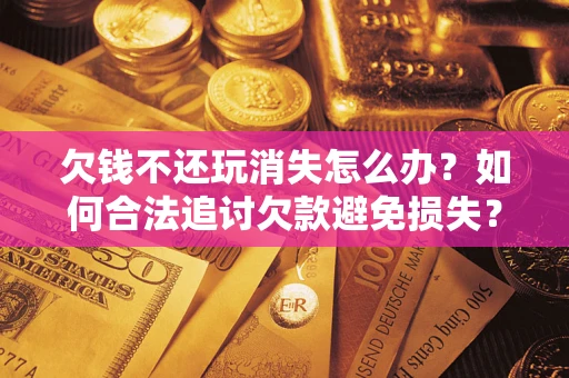 济南欠钱不还玩消失怎么办？如何合法追讨欠款避免损失？