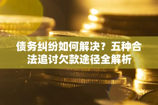 济南债务纠纷如何解决？五种合法追讨欠款途径全解析