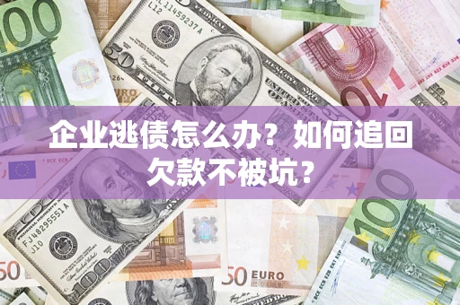 济南企业逃债怎么办？如何追回欠款不被坑？