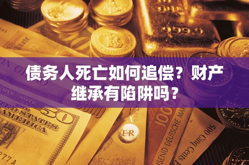 济南债务人死亡如何追偿？财产继承有陷阱吗？