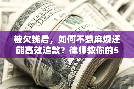 济南被欠钱后，如何不惹麻烦还能高效追款？律师教你的5步合法讨债法
