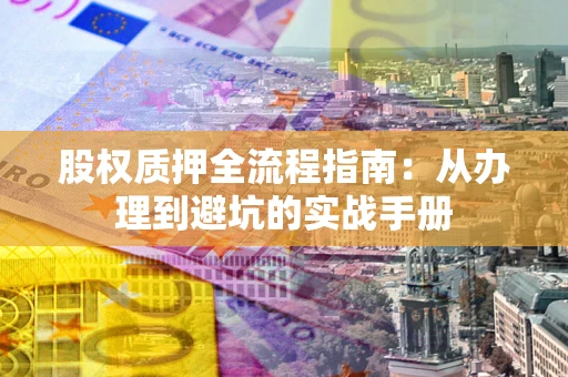 济南股权质押全流程指南：从办理到避坑的实战手册