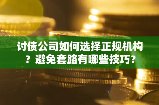 济南讨债公司如何选择正规机构？避免套路有哪些技巧？