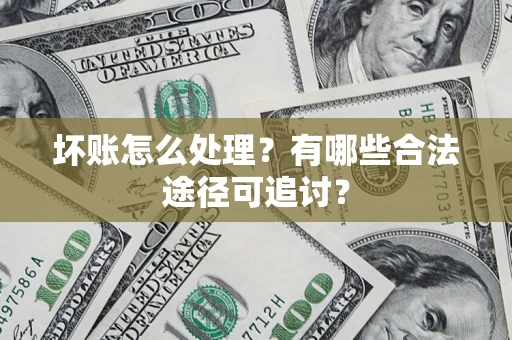 济南坏账怎么处理？有哪些合法途径可追讨？
