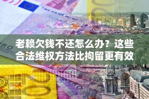济南老赖欠钱不还怎么办？这些合法维权方法比拘留更有效