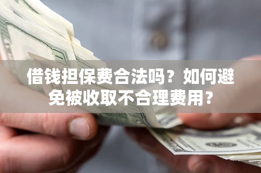 济南借钱担保费合法吗？如何避免被收取不合理费用？