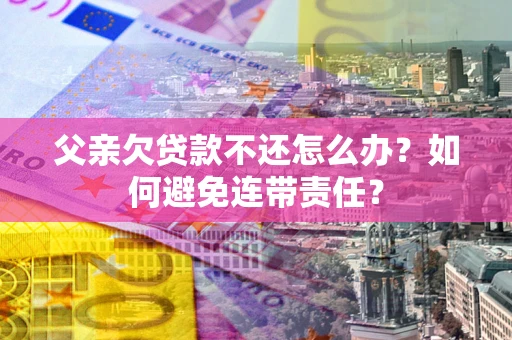 济南父亲欠贷款不还怎么办？如何避免连带责任？
