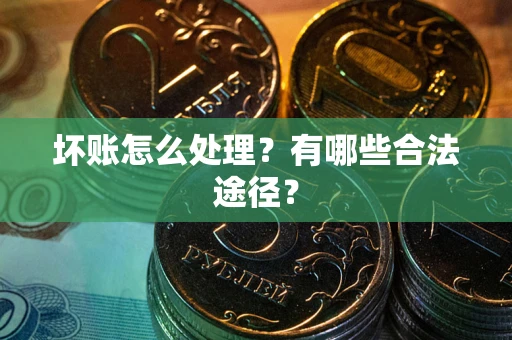 济南坏账怎么处理？有哪些合法途径？