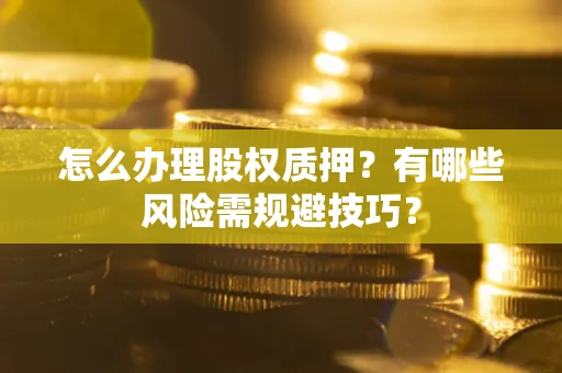 济南怎么办理股权质押？有哪些风险需规避技巧？