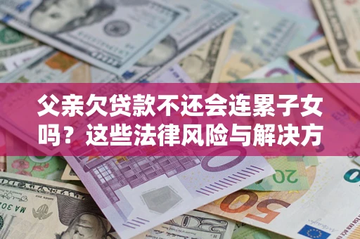 济南父亲欠贷款不还会连累子女吗？这些法律风险与解决方法要早知道！