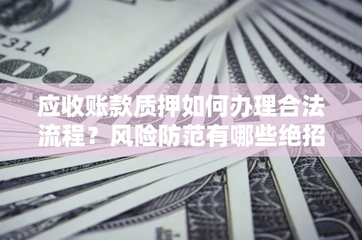 济南应收账款质押如何办理合法流程？风险防范有哪些绝招？