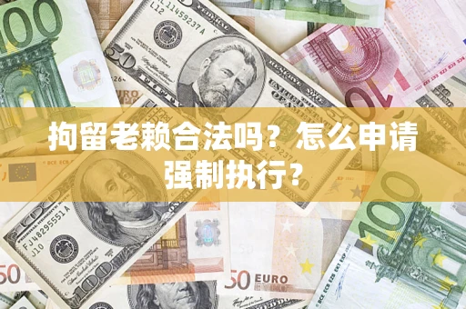 济南拘留老赖合法吗？怎么申请强制执行？