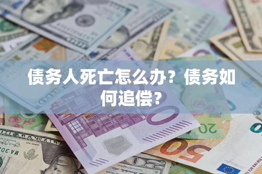 济南债务人死亡怎么办？债务如何追偿？