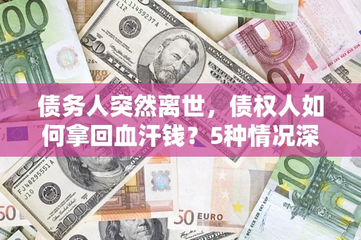 济南债务人突然离世，债权人如何拿回血汗钱？5种情况深度解析
