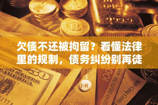济南欠债不还被拘留？看懂法律里的规制，债务纠纷别再徒劳奔波