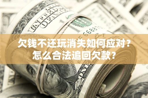 济南欠钱不还玩消失如何应对？怎么合法追回欠款？