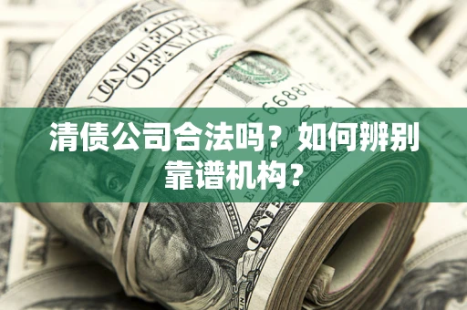 济南清债公司合法吗?如何辨别靠谱机构? 济南清债公司合法吗?如何辨别靠谱机构?