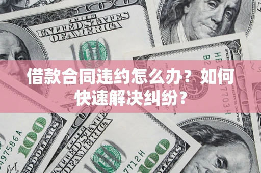 济南借款合同违约怎么办？如何快速解决纠纷？