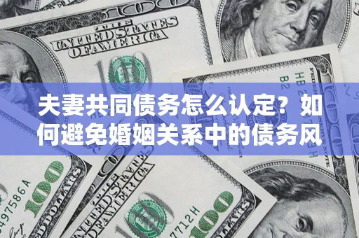 济南夫妻共同债务怎么认定？如何避免婚姻关系中的债务风险？