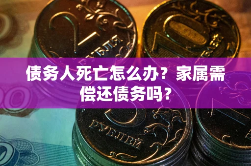 济南债务人死亡怎么办？家属需偿还债务吗？