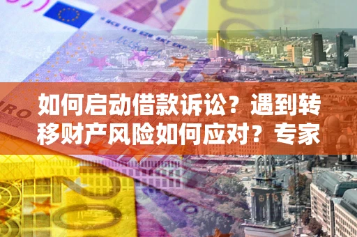 济南如何启动借款诉讼？遇到转移财产风险如何应对？专家解局支招