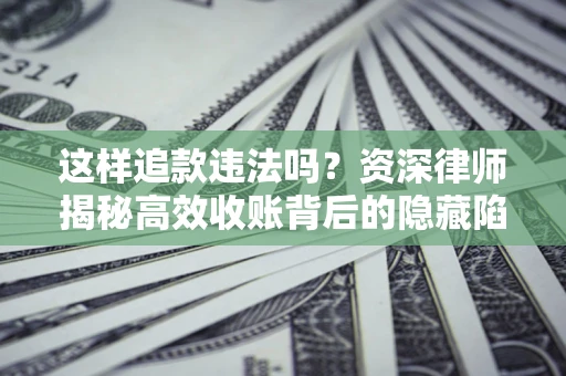 济南这样追款违法吗？资深律师揭秘高效收账背后的隐藏陷阱