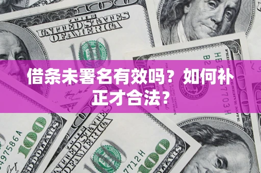 济南借条未署名有效吗？如何补正才合法？