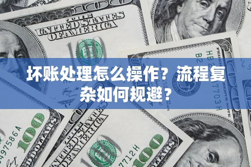 济南坏账处理怎么操作？流程复杂如何规避？