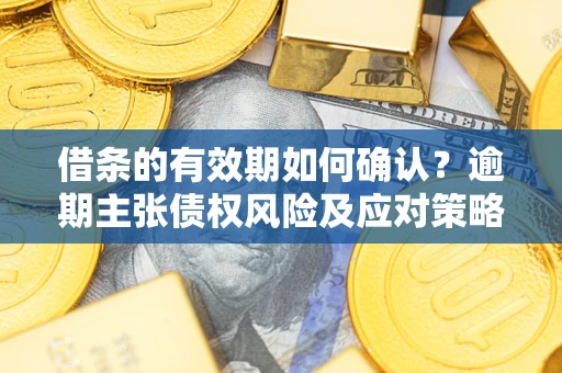 济南借条的有效期如何确认？逾期主张债权风险及应对策略？
